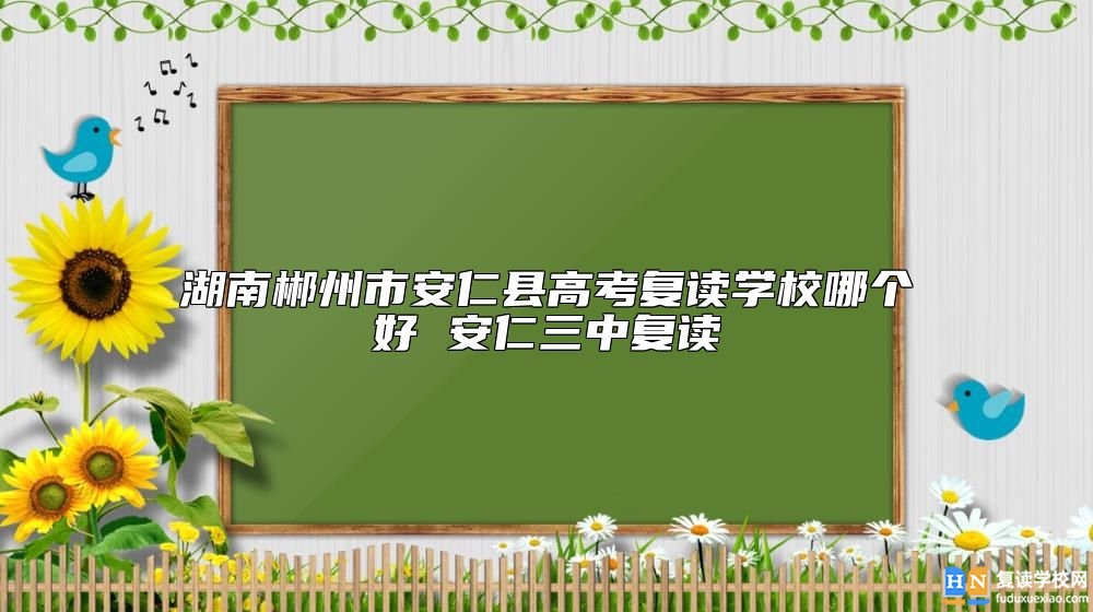 湖南郴州市安仁縣高考復(fù)讀學(xué)校哪個好 安仁三中復(fù)讀