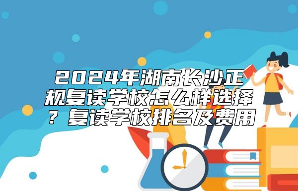 2024年湖南長(zhǎng)沙正規(guī)復(fù)讀學(xué)校怎么樣選擇？復(fù)讀學(xué)校排名及費(fèi)用