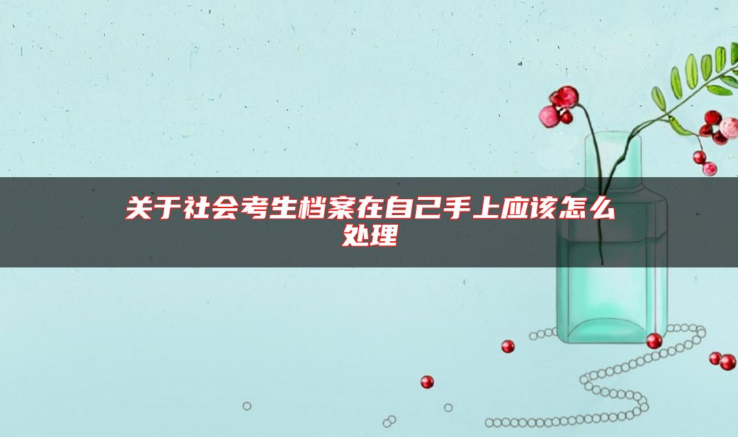 關(guān)于社會(huì)考生檔案在自己手上應(yīng)該怎么處理