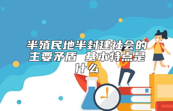 半殖民地半封建社會(huì)的主要矛盾 基本特點(diǎn)是什么