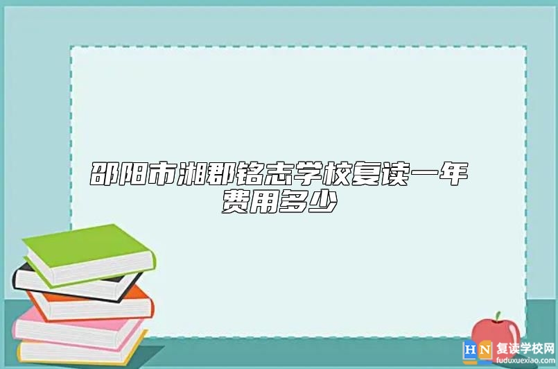邵陽市湘郡銘志學(xué)校復(fù)讀一年費(fèi)用多少