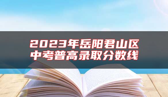 2023年岳陽君山區(qū)中考普高錄取分數(shù)線