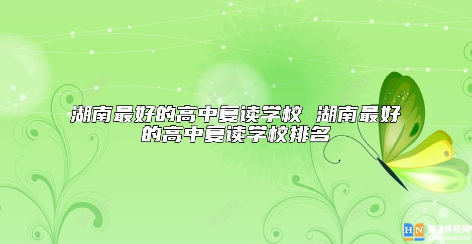 湖南最好的高中復(fù)讀學(xué)校 湖南最好的高中復(fù)讀學(xué)校排名