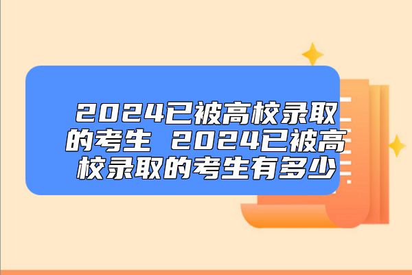 2024已被高校錄取的考生 2024已被高校錄取的考生有多少