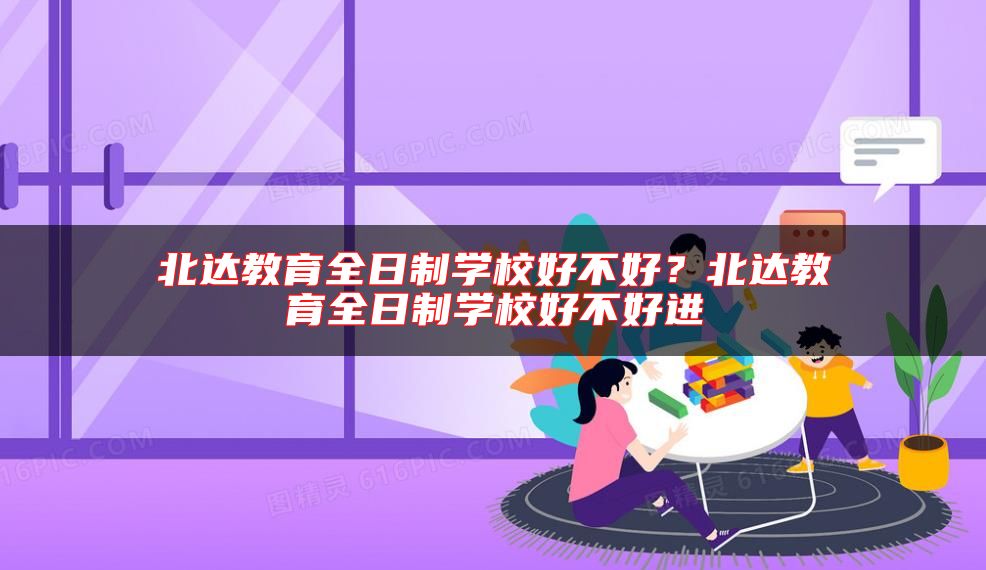 北達教育全日制學(xué)校好不好？北達教育全日制學(xué)校好不好進