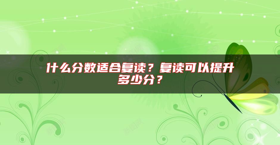 什么分數(shù)適合復(fù)讀？復(fù)讀可以提升多少分？