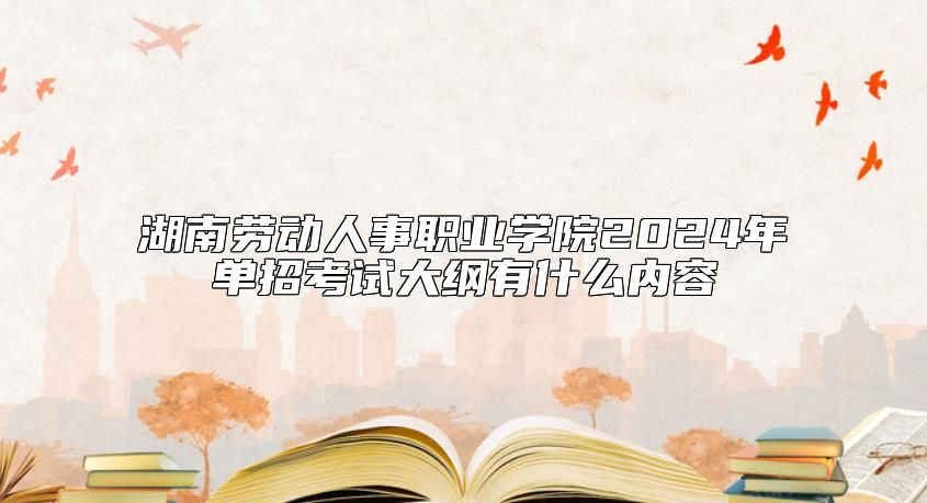 湖南勞動(dòng)人事職業(yè)學(xué)院2024年單招考試大綱有什么內(nèi)容