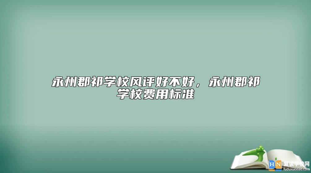永州郡祁學(xué)校風(fēng)評好不好，永州郡祁學(xué)校費(fèi)用標(biāo)準(zhǔn)