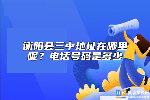 衡陽縣三中地址在哪里呢？電話號碼是多少