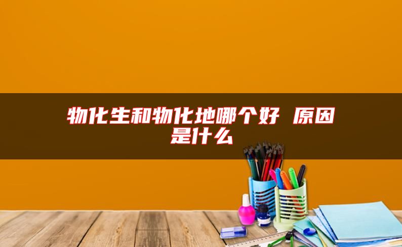 物化生和物化地哪個(gè)好 原因是什么