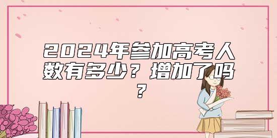 2024年參加高考人數(shù)有多少？增加了嗎？
