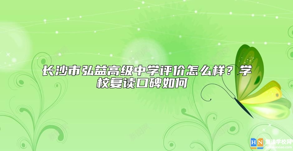 長沙市弘益高級中學(xué)評價怎么樣？學(xué)校復(fù)讀口碑如何 