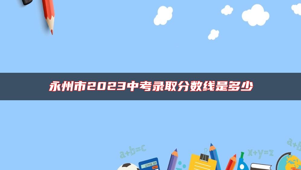 永州市2023中考錄取分?jǐn)?shù)線是多少