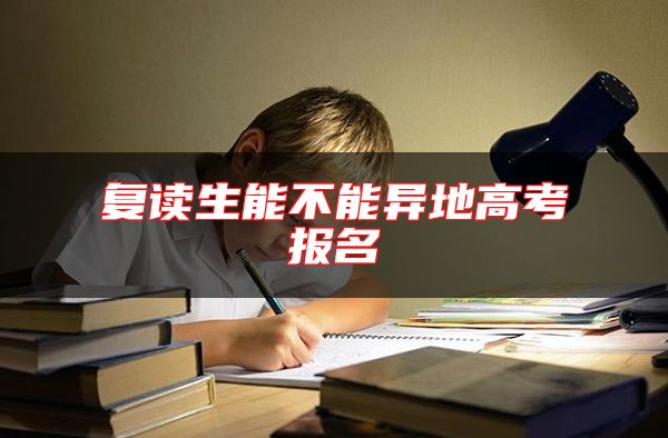 復(fù)讀生能不能異地高考報(bào)名