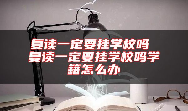 復(fù)讀一定要掛學(xué)校嗎 復(fù)讀一定要掛學(xué)校嗎學(xué)籍怎么辦