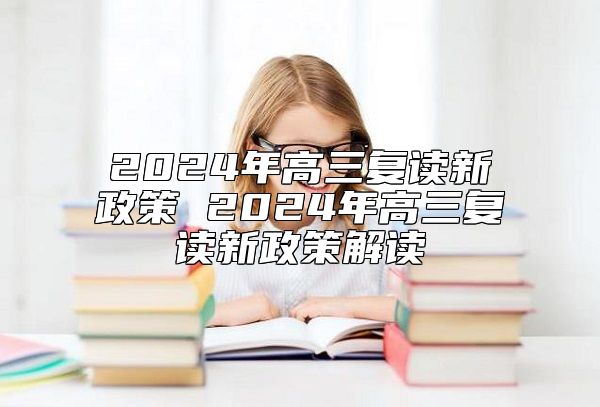 2024年高三復讀新政策 2024年高三復讀新政策解讀