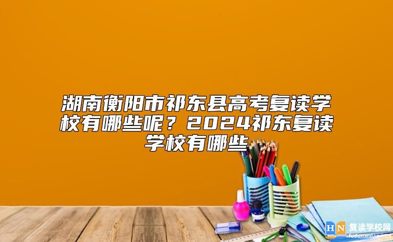 湖南衡陽市祁東縣高考復(fù)讀學(xué)校有哪些呢？2024祁東復(fù)讀學(xué)校有哪些