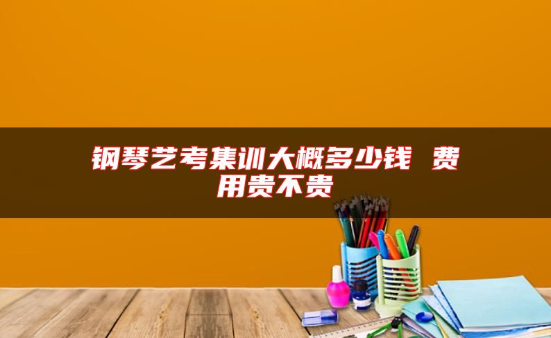 鋼琴藝考集訓(xùn)大概多少錢 費(fèi)用貴不貴