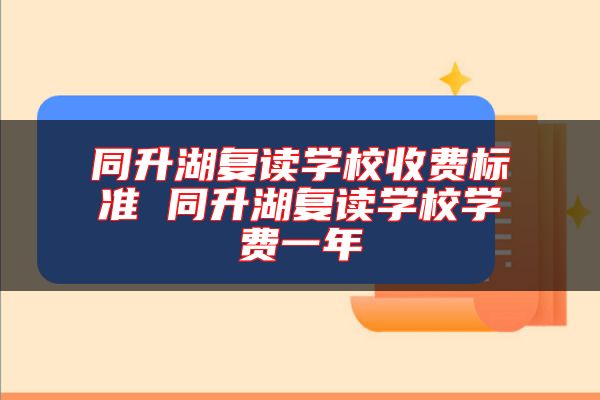 同升湖復(fù)讀學(xué)校收費(fèi)標(biāo)準(zhǔn) 同升湖復(fù)讀學(xué)校學(xué)費(fèi)一年