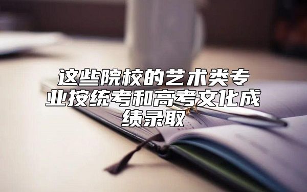 這些院校的藝術(shù)類專業(yè)按統(tǒng)考和高考文化成績錄取