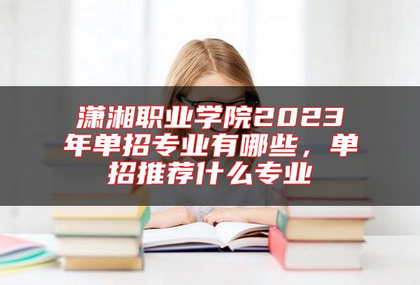 瀟湘職業(yè)學院2023年單招專業(yè)有哪些,單招推薦什么專業(yè)