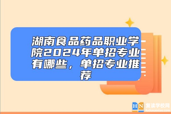 湖南食品藥品職業(yè)學院2024年單招專業(yè)有哪些，單招專業(yè)推薦