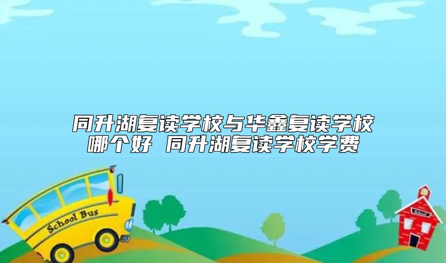 同升湖復(fù)讀學(xué)校與華鑫復(fù)讀學(xué)校哪個(gè)好 同升湖復(fù)讀學(xué)校學(xué)費(fèi)