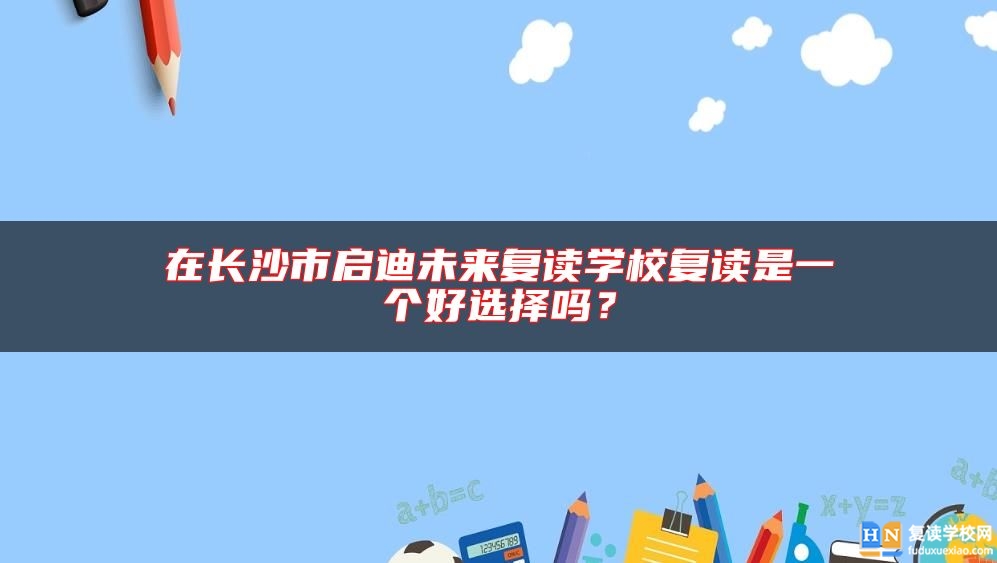 在長沙市啟迪未來復(fù)讀學(xué)校復(fù)讀是一個好選擇嗎？