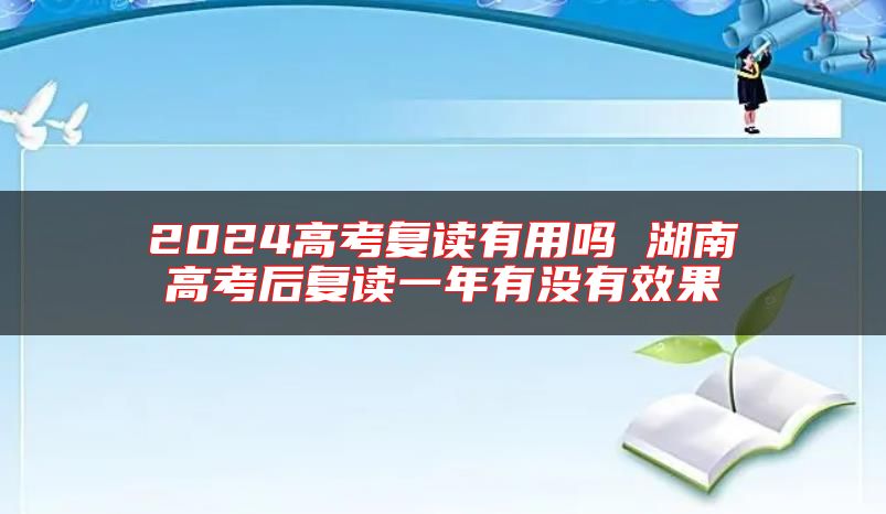 2024高考復讀有用嗎 湖南高考后復讀一年有沒有效果