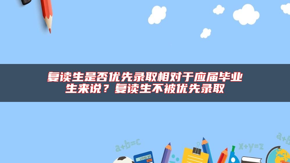 復(fù)讀生是否優(yōu)先錄取相對于應(yīng)屆畢業(yè)生來說？復(fù)讀生不被優(yōu)先錄取