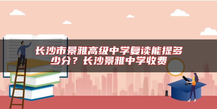 長沙市景雅高級中學(xué)復(fù)讀能提多少分？長沙景雅中學(xué)收費