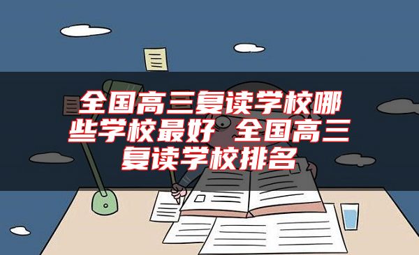 全國高三復(fù)讀學(xué)校哪些學(xué)校最好 全國高三復(fù)讀學(xué)校排名