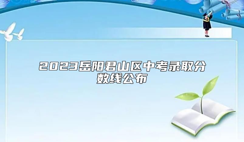 2023岳陽君山區(qū)中考錄取分?jǐn)?shù)線公布