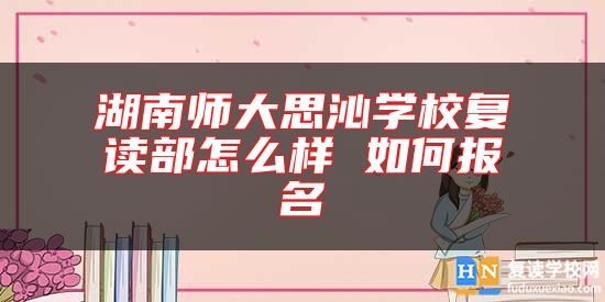 湖南師大思沁學校復讀部怎么樣 如何報名