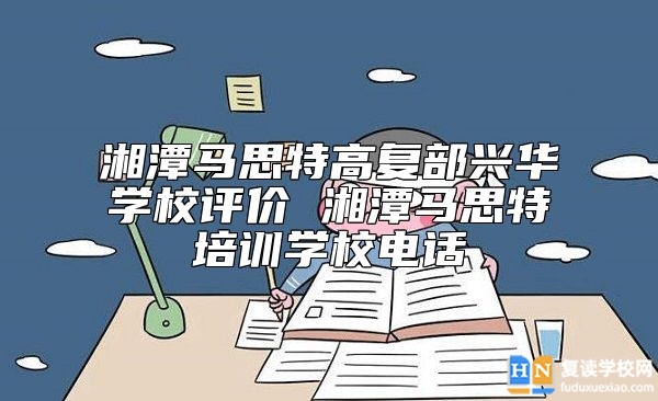 湘潭馬思特高復(fù)部興華學(xué)校評(píng)價(jià) 湘潭馬思特培訓(xùn)學(xué)校電話