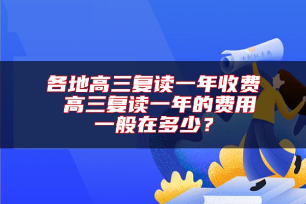 各地高三復(fù)讀一年收費 高三復(fù)讀一年的費用一般在多少？