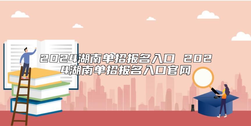 2024湖南單招報名入口 2024湖南單招報名入口官網(wǎng)