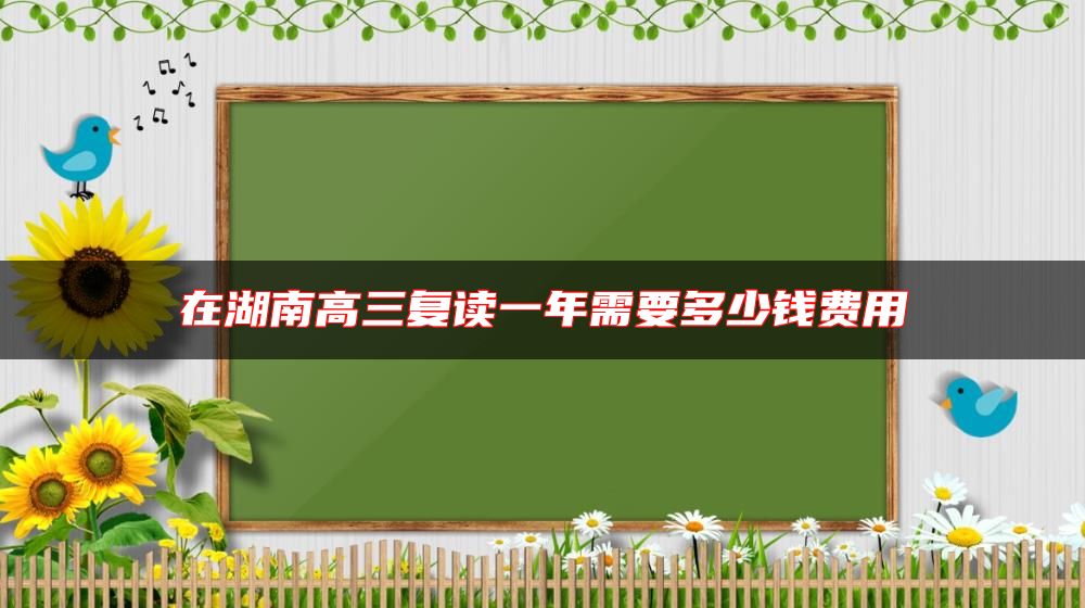 在湖南高三復(fù)讀一年需要多少錢(qián)費(fèi)用