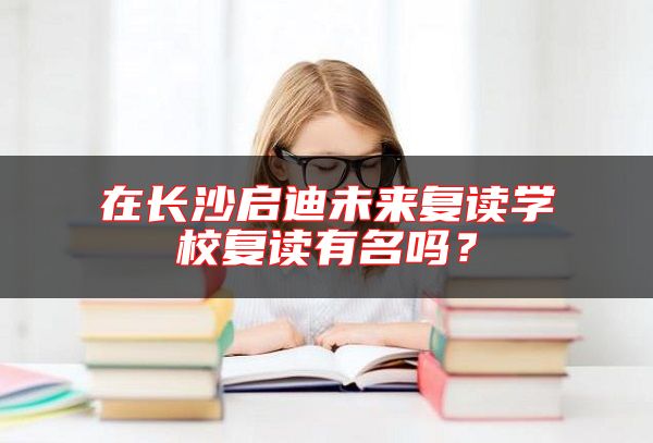 在長沙啟迪未來復(fù)讀學(xué)校復(fù)讀有名嗎？
