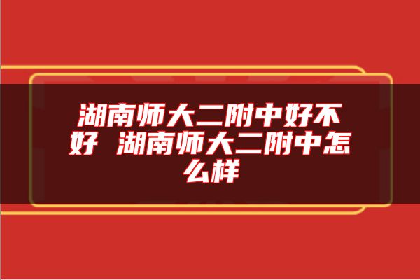 湖南師大二附中好不好 湖南師大二附中怎么樣