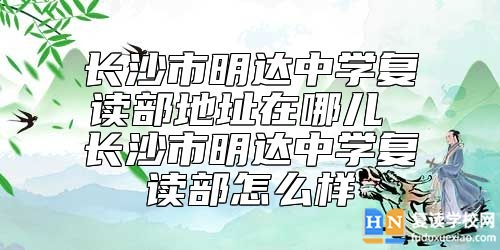長沙市明達(dá)中學(xué)復(fù)讀部地址在哪兒 長沙市明達(dá)中學(xué)復(fù)讀部怎么樣