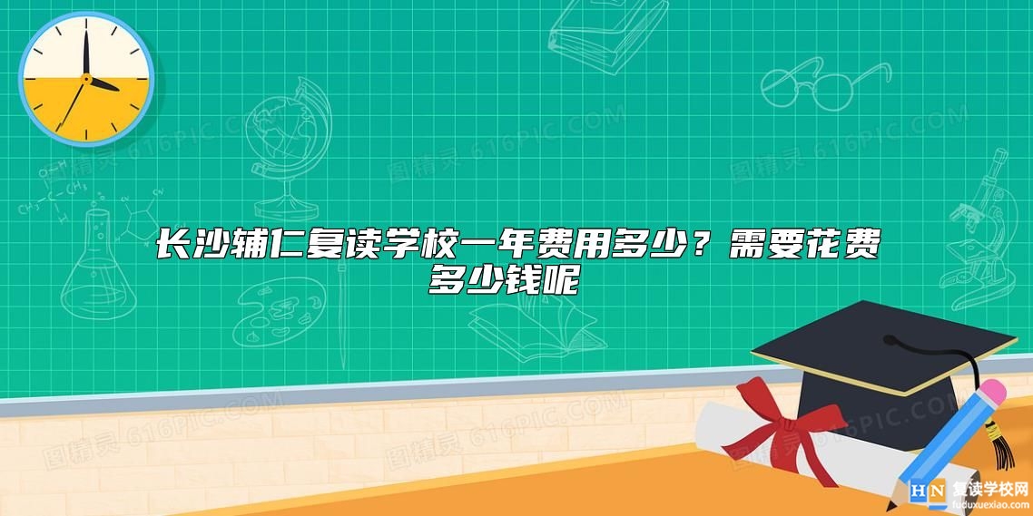 長沙輔仁復讀學校一年費用多少？需要花費多少錢呢 
