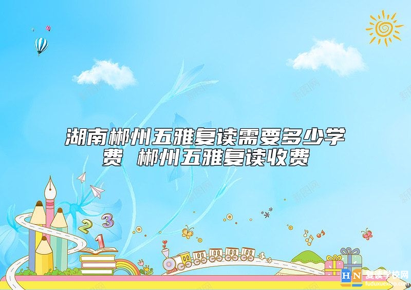 湖南郴州五雅復(fù)讀需要多少學(xué)費(fèi) 郴州五雅復(fù)讀收費(fèi)