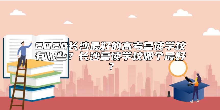 2024長沙最好的高考復(fù)讀學(xué)校有哪些？長沙復(fù)讀學(xué)校哪個最好？