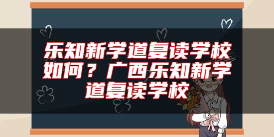 樂(lè)知新學(xué)道復(fù)讀學(xué)校如何？廣西樂(lè)知新學(xué)道復(fù)讀學(xué)校