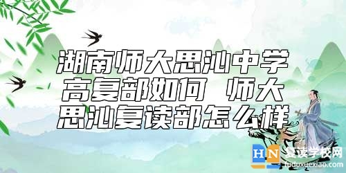 湖南師大思沁中學(xué)高復(fù)部如何 師大思沁復(fù)讀部怎么樣