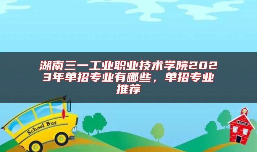 湖南三一工業(yè)職業(yè)技術(shù)學(xué)院2023年單招專業(yè)有哪些，單招專業(yè)推薦