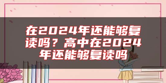 在2024年還能夠復(fù)讀嗎？高中在2024年還能夠復(fù)讀嗎