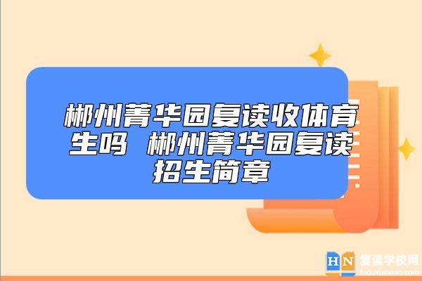郴州菁華園復(fù)讀收體育生嗎 郴州菁華園復(fù)讀招生簡章