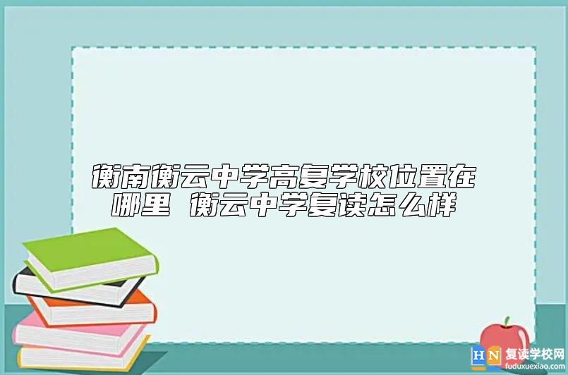 衡南衡云中學(xué)高復(fù)學(xué)校位置在哪里 衡云中學(xué)復(fù)讀怎么樣